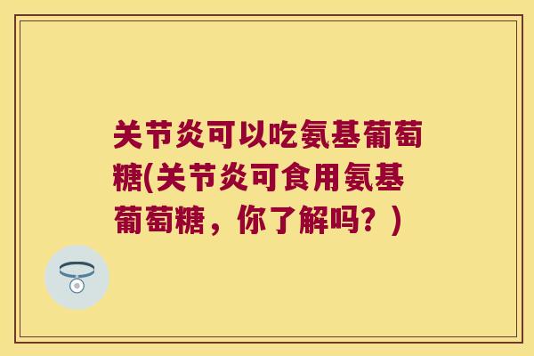 可以吃氨基葡萄糖(可食用氨基葡萄糖,你了解吗?) 可以吃氨基葡萄糖(可食用氨基葡萄糖,你了解吗?)