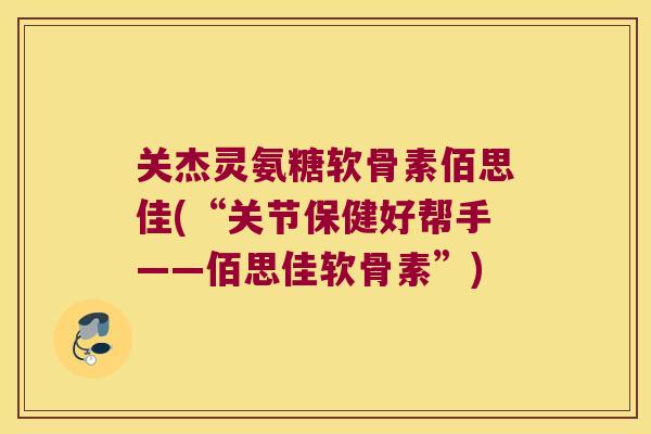 关杰灵氨糖软骨素佰思佳(“关节保健好帮手——佰思佳软骨素”) 关杰灵氨糖软骨素佰思佳(“关节保健好帮手——佰思佳软骨素”)