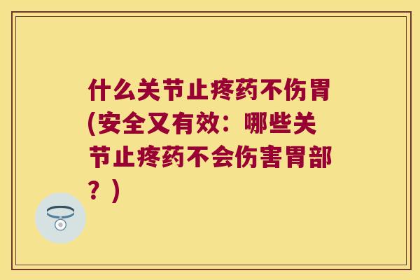 什么关节止疼药不伤胃(安全又有效：哪些关节止疼药不会伤害胃部？)