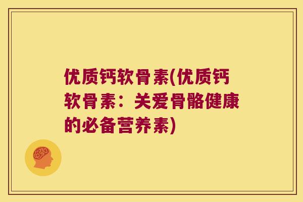 优质钙软骨素(优质钙软骨素：关爱骨骼健康的必备营养素)