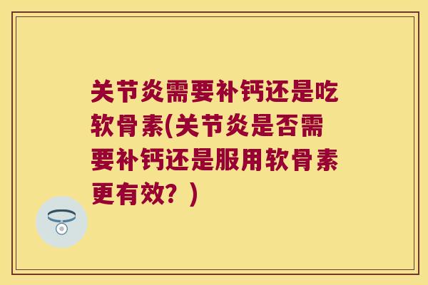 需要补钙还是吃软骨素(是否需要补钙还是服用软骨素更有效?) 需要补钙还是吃软骨素(是否需要补钙还是服用软骨素更有效?)