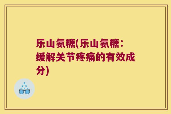 乐山氨糖(乐山氨糖：缓解关节的有效成分)