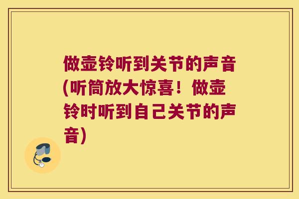 做壶铃听到关节的声音(听筒放大惊喜！做壶铃时听到自己关节的声音)