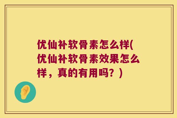优仙补软骨素怎么样(优仙补软骨素效果怎么样，真的有用吗？)