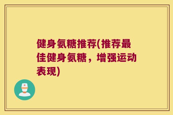健身氨糖推荐(推荐佳健身氨糖,增强运动表现) 健身氨糖推荐(推荐佳健身氨糖,增强运动表现)
