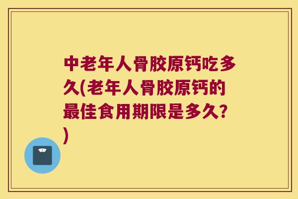 中老年人骨胶原钙吃多久(老年人骨胶原钙的佳食用期限是多久？)