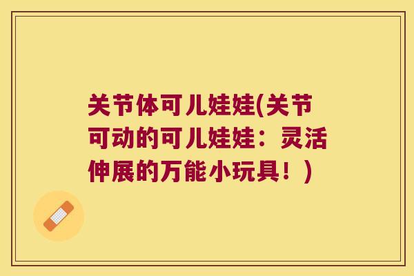 关节体可儿娃娃(关节可动的可儿娃娃:灵活伸展的万能小玩具!) 关节体可儿娃娃(关节可动的可儿娃娃:灵活伸展的万能小玩具!)