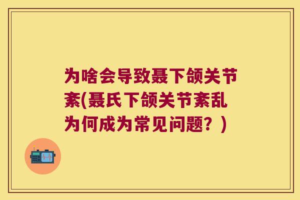 为啥会导致聂下颌关节紊(聂氏下颌关节紊乱为何成为常见问题？)