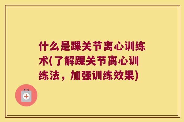 什么是踝关节离心训练术(了解踝关节离心训练法，加强训练效果)