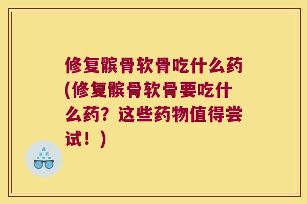 修复髌骨软骨吃什么药(修复髌骨软骨要吃什么药？这些值得尝试！)