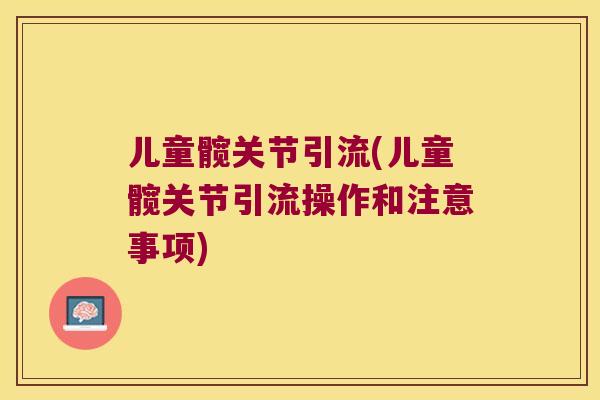 儿童髋关节引流(儿童髋关节引流操作和注意事项)