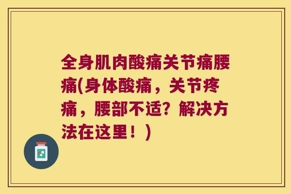 全身肌肉酸痛关节痛腰痛(身体酸痛,关节,腰部不适?解决方法在这里!) 全身肌肉酸痛关节痛腰痛(身体酸痛,关节,腰部不适?解决方法在这里!)