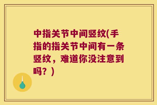 中指关节中间竖纹(手指的指关节中间有一条竖纹,难道你没注意到吗?) 中指关节中间竖纹(手指的指关节中间有一条竖纹,难道你没注意到吗?)