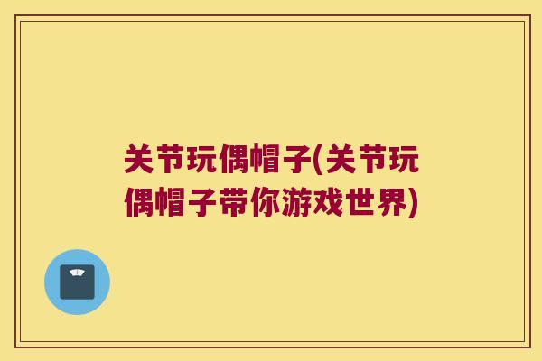 关节玩偶帽子(关节玩偶帽子带你游戏世界) 关节玩偶帽子(关节玩偶帽子带你游戏世界)
