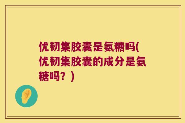 优韧集胶囊是氨糖吗(优韧集胶囊的成分是氨糖吗？)