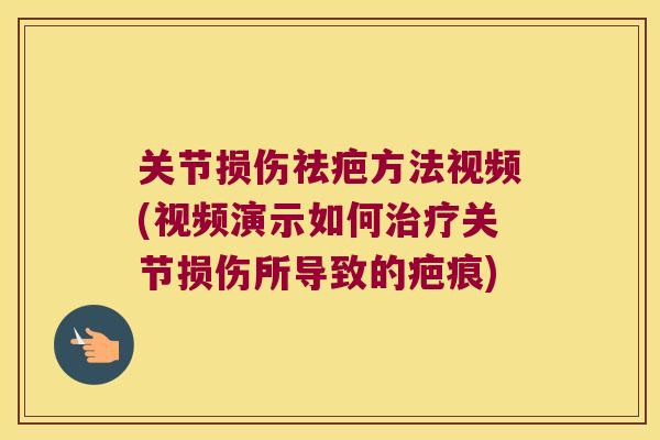 关节损伤祛疤方法视频(视频演示如何关节损伤所导致的疤痕)