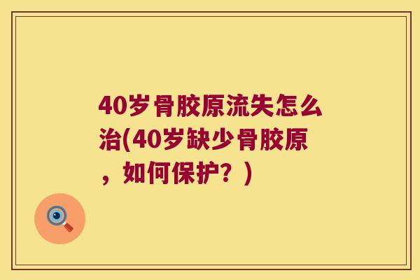 40岁骨胶原流失怎么(40岁缺少骨胶原，如何保护？)