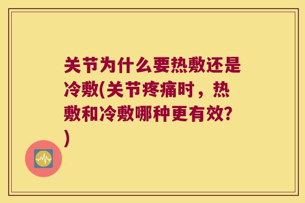 关节为什么要热敷还是冷敷(关节时，热敷和冷敷哪种更有效？)
