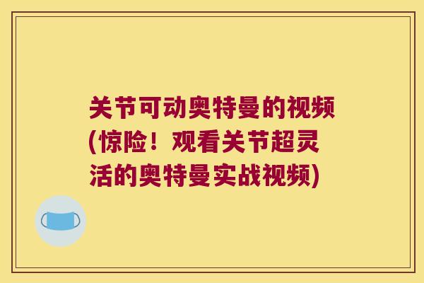 关节可动奥特曼的视频(惊险！观看关节超灵活的奥特曼实战视频)