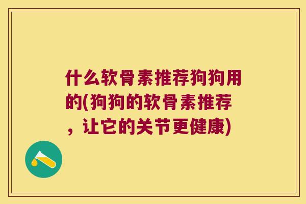 什么软骨素推荐狗狗用的(狗狗的软骨素推荐,让它的关节更健康) 什么软骨素推荐狗狗用的(狗狗的软骨素推荐,让它的关节更健康)