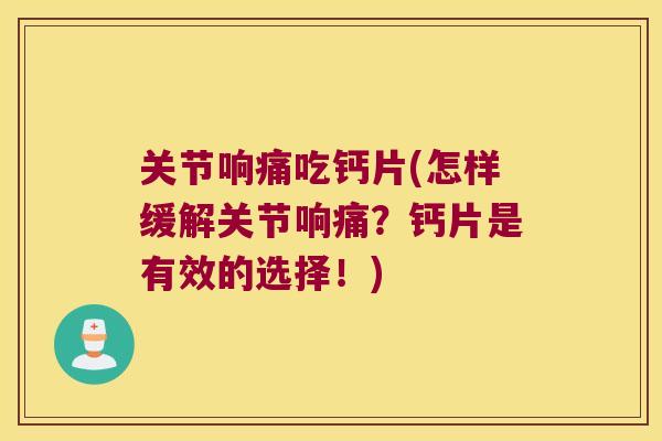 关节响痛吃钙片(怎样缓解关节响痛？钙片是有效的选择！)