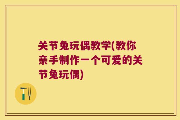 关节兔玩偶教学(教你亲手制作一个可爱的关节兔玩偶) 关节兔玩偶教学(教你亲手制作一个可爱的关节兔玩偶)