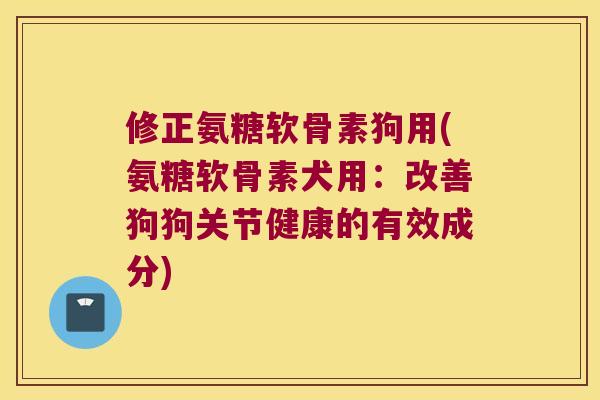修正氨糖软骨素狗用(氨糖软骨素犬用:改善狗狗关节健康的有效成分) 修正氨糖软骨素狗用(氨糖软骨素犬用:改善狗狗关节健康的有效成分)