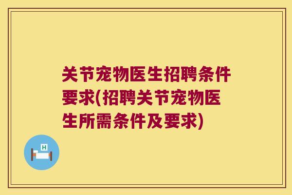 关节宠物医生招聘条件要求(招聘关节宠物医生所需条件及要求)