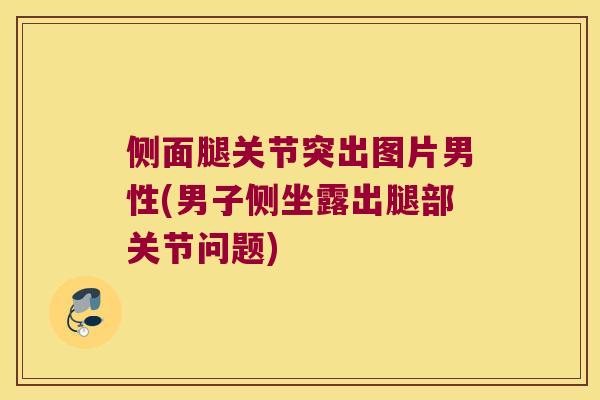 侧面腿关节突出图片男性(男子侧坐露出腿部关节问题) 侧面腿关节突出图片男性(男子侧坐露出腿部关节问题)