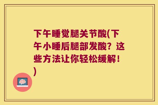 下午睡觉腿关节酸(下午小睡后腿部发酸？这些方法让你轻松缓解！)