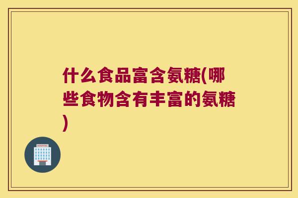 什么食品富含氨糖(哪些食物含有丰富的氨糖) 什么食品富含氨糖(哪些食物含有丰富的氨糖)