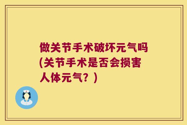 做关节手术破坏元气吗(关节手术是否会损害人体元气?) 做关节手术破坏元气吗(关节手术是否会损害人体元气?)