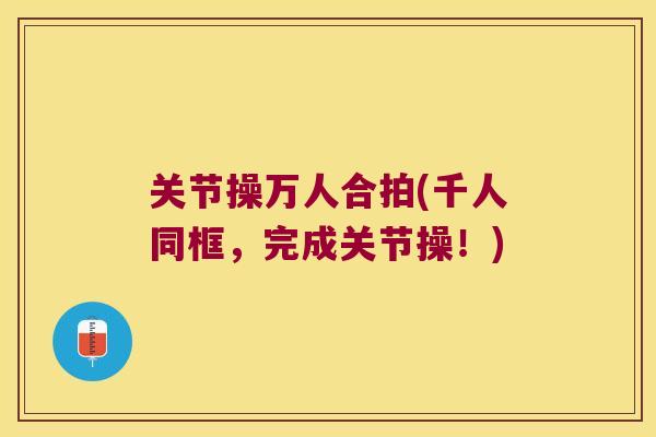 关节操万人合拍(千人同框,完成关节操!) 关节操万人合拍(千人同框,完成关节操!)