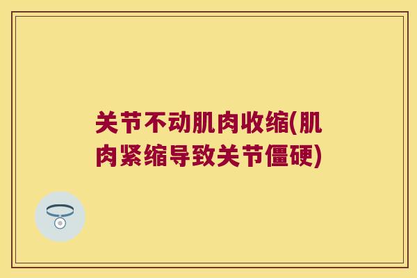 关节不动肌肉收缩(肌肉紧缩导致关节) 关节不动肌肉收缩(肌肉紧缩导致关节)
