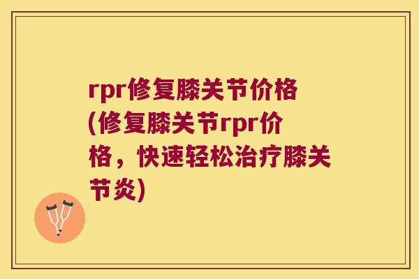 rpr修复膝关节价格(修复膝关节rpr价格,快速轻松膝) rpr修复膝关节价格(修复膝关节rpr价格,快速轻松膝)