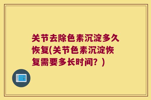 关节去除色素沉淀多久恢复(关节色素沉淀恢复需要多长时间？)