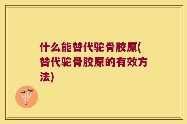 什么能替代驼骨胶原(替代驼骨胶原的有效方法)