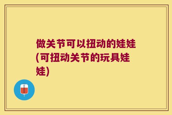 做关节可以扭动的娃娃(可扭动关节的玩具娃娃)