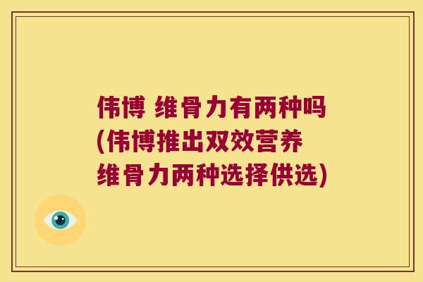 伟博 维骨力有两种吗(伟博推出双效营养 维骨力两种选择供选)