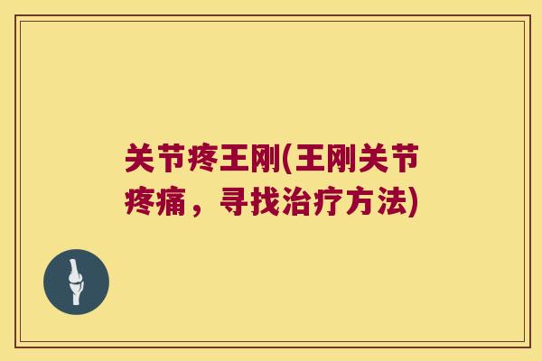 关节疼王刚(王刚关节,寻找方法) 关节疼王刚(王刚关节,寻找方法)