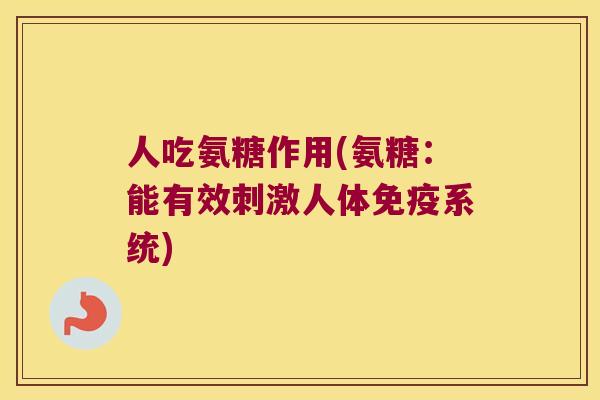 人吃氨糖作用(氨糖:能有效刺激人体免疫系统) 人吃氨糖作用(氨糖:能有效刺激人体免疫系统)