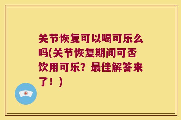 关节恢复可以喝可乐么吗(关节恢复期间可否饮用可乐?佳解答来了!) 关节恢复可以喝可乐么吗(关节恢复期间可否饮用可乐?佳解答来了!)