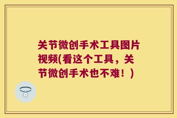关节微创手术工具图片视频(看这个工具,关节微创手术也不难!) 关节微创手术工具图片视频(看这个工具,关节微创手术也不难!)