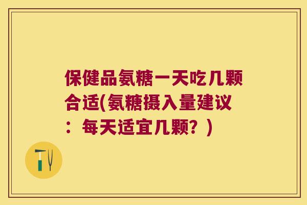 保健品氨糖一天吃几颗合适(氨糖摄入量建议：每天适宜几颗？)
