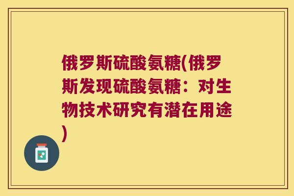 俄罗斯硫酸氨糖(俄罗斯发现硫酸氨糖:对生物技术研究有潜在用途) 俄罗斯硫酸氨糖(俄罗斯发现硫酸氨糖:对生物技术研究有潜在用途)
