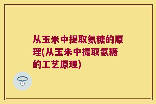 从玉米中提取氨糖的原理(从玉米中提取氨糖的工艺原理)