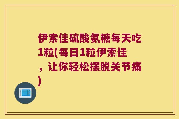 伊索佳硫酸氨糖每天吃1粒(每日1粒伊索佳,让你轻松摆脱关节痛) 伊索佳硫酸氨糖每天吃1粒(每日1粒伊索佳,让你轻松摆脱关节痛)
