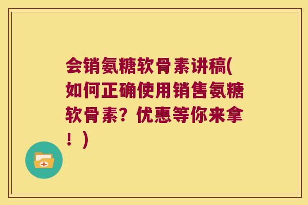会销氨糖软骨素讲稿(如何正确使用销售氨糖软骨素？优惠等你来拿！)