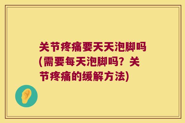 关节要天天泡脚吗(需要每天泡脚吗?关节的缓解方法) 关节要天天泡脚吗(需要每天泡脚吗?关节的缓解方法)