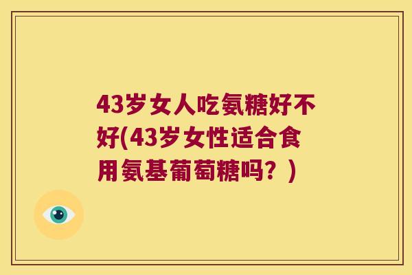 43岁女人吃氨糖好不好(43岁女性适合食用氨基葡萄糖吗?) 43岁女人吃氨糖好不好(43岁女性适合食用氨基葡萄糖吗?)